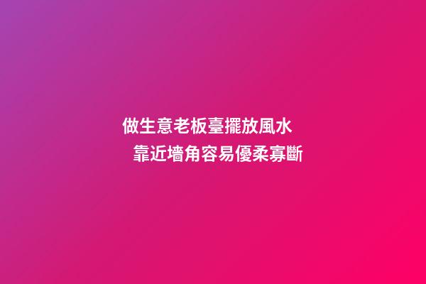 做生意老板臺擺放風水      靠近墻角容易優柔寡斷